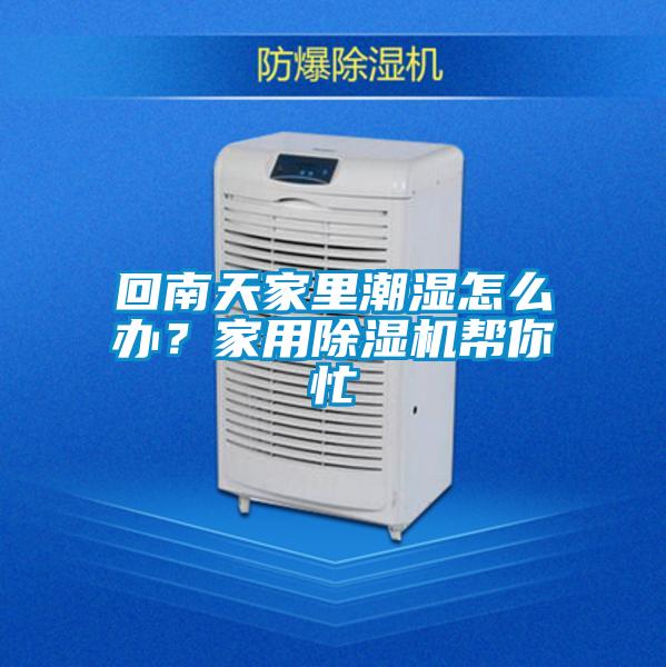 回南天家里潮湿怎么办？家用除湿机帮你忙