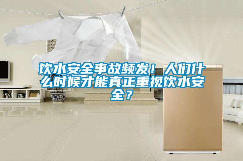 饮水安全事故频发！人们什么时候才能真正重视饮水安全？