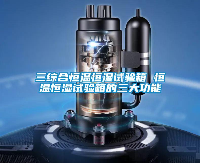 三综合恒温恒湿试验箱 恒温恒湿试验箱的三大功能