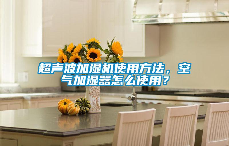 超声波加湿机使用方法,空气加湿器怎么使用?