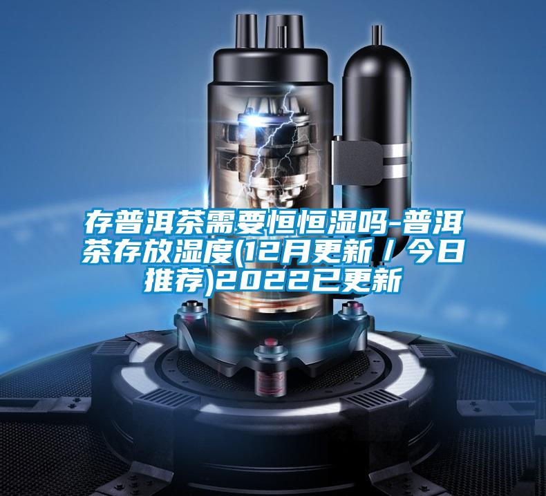 存普洱茶需要恒恒湿吗-普洱茶存放湿度(12月更新／今日推荐)2022已更新