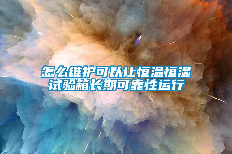 怎么维护可以让恒温恒湿试验箱长期可靠性运行