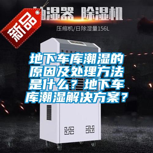 地下车库潮湿的原因及处理方法是什么？地下车库潮湿解决方案？