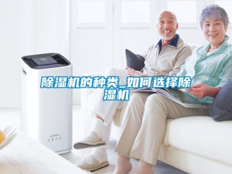 企业新闻除湿机的种类_如何选择除湿机