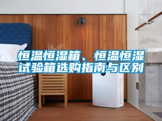 知识百科恒温恒湿箱、恒温恒湿试验箱选购指南与区别
