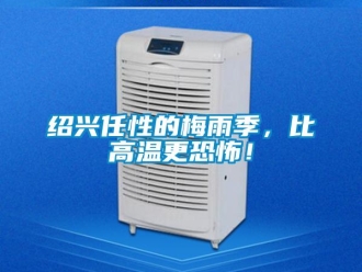 知识百科绍兴任性的梅雨季，比高温更恐怖！