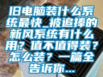 企业新闻旧电脑装什么系统最快_被追捧的新风系统有什么用？值不值得装？怎么装？一篇全告诉你...