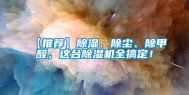【推荐】除湿、除尘、除甲醛，这台除湿机全搞定！