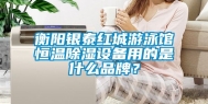 衡阳银泰红城游泳馆恒温除湿设备用的是什么品牌？