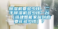 除湿机要多少钱，二手除湿机多少钱一台（搭建智能家居到底要花多少钱）？