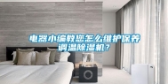 电器小编教您怎么维护保养调温除湿机？