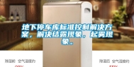 地下停车库标准控制解决方案，解决结露现象，起雾现象。