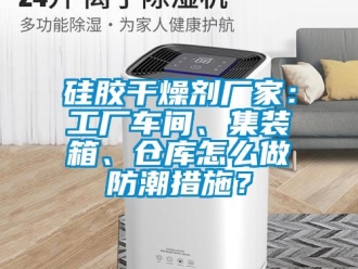 常见问题硅胶干燥剂厂家：工厂车间、集装箱、仓库怎么做防潮措施？