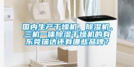 国内生产干燥机、除湿机、三机一体除湿干燥机的有东莞瑞达还有哪些品牌？