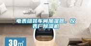 电表组装车间加湿器，仪表厂除湿机