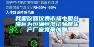 我国仪器仪表市场中国台湾巨为恒温恒湿试验箱生产厂家竞争加剧
