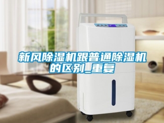 常见问题新风除湿机跟普通除湿机的区别_重复