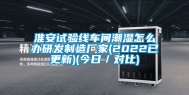 淮安试验线车间潮湿怎么办研发制造厂家(2022已更新)(今日／对比)