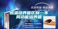 恒温培养箱区别，不同功能培养箱