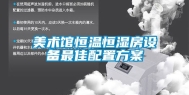 美术馆恒温恒湿房设备最佳配置方案