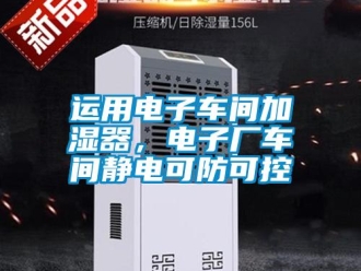 知识百科运用电子车间加湿器，电子厂车间静电可防可控