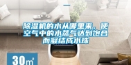 除湿机的水从哪里来，使空气中的水蒸气达到饱合而凝结成水珠