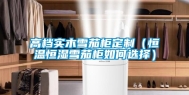 高档实木雪茄柜定制（恒温恒湿雪茄柜如何选择）