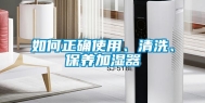 如何正确使用、清洗、保养加湿器