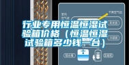 行业专用恒温恒湿试验箱价格（恒温恒湿试验箱多少钱一台）