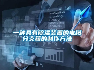 行业新闻一种具有除湿装置的电缆分支箱的制作方法