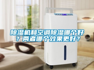 行业新闻除湿机和空调除湿哪个好？两者哪个效果更好？