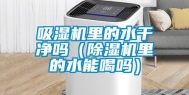 吸湿机里的水干净吗（除湿机里的水能喝吗）
