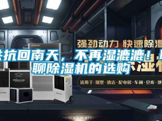 行业新闻共抗回南天，不再湿漉漉！聊聊除湿机的选购
