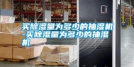 买除湿量为多少的抽湿机-买除湿量为多少的抽湿机