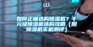 如何正确选购除湿机？千元级除湿机选购攻略（附除湿机实机测评）