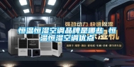 恒温恒湿空调品牌是哪些 恒温恒湿空调优点