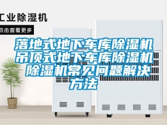 行业新闻落地式地下车库除湿机吊顶式地下车库除湿机 除湿机常见问题解决方法