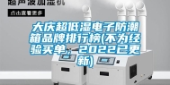 大庆超低湿电子防潮箱品牌排行榜(不为经验买单，2022已更新)