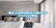 重庆工业除湿机怎么用(快讯！2022已更新)
