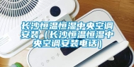 长沙恒温恒湿中央空调安装（长沙恒温恒湿中央空调安装电话）