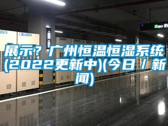 知识百科展示？广州恒温恒湿系统(2022更新中)(今日／新闻)