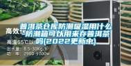 普洱茶仓库防潮吸湿用什么-防潮箱可以用来存普洱茶吗(2022更新中)