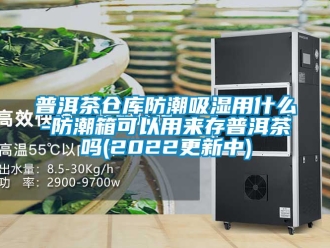 常见问题普洱茶仓库防潮吸湿用什么-防潮箱可以用来存普洱茶吗(2022更新中)