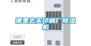 哪里去买印刷厂除湿机