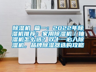企业新闻除湿机 篇一：2022年除湿机推荐：家用除湿机／抽湿机怎么选？双十一必入除湿机，品牌除湿器选购攻略