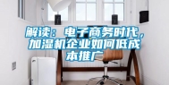 解读：电子商务时代，加湿机企业如何低成本推广