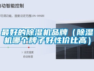 企业新闻最好的除湿机品牌（除湿机哪个牌子好性价比高）
