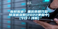 新鲜报道？重庆市精巧型除湿机参数(2022更新中)(今日／浅析)