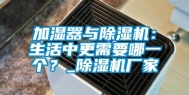 加湿器与除湿机：生活中更需要哪一个？_除湿机厂家