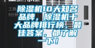 除湿机10大知名品牌，除湿机十大品牌排行榜，最佳答案，都了解一下！